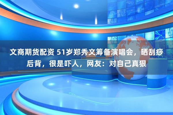 文商期货配资 51岁郑秀文筹备演唱会，晒刮痧后背，很是吓人，网友：对自己真狠
