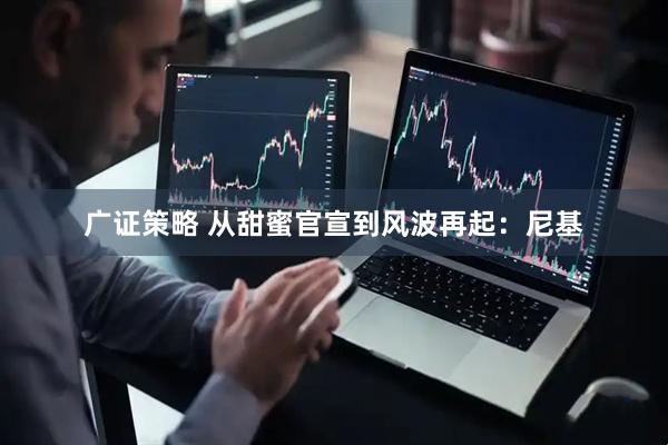 广证策略 从甜蜜官宣到风波再起：尼基