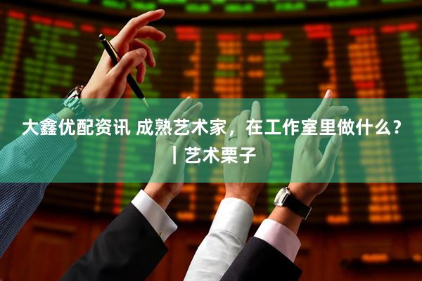 大鑫优配资讯 成熟艺术家，在工作室里做什么？｜艺术栗子