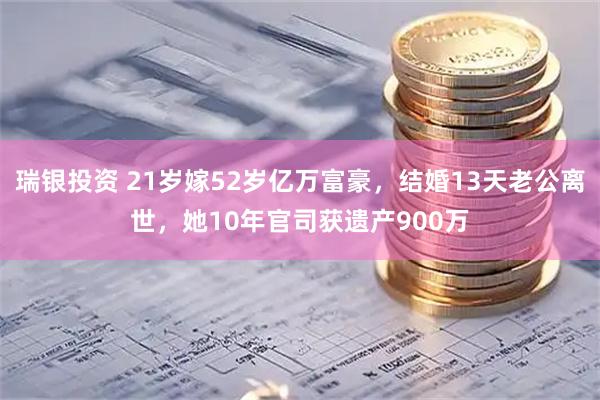 瑞银投资 21岁嫁52岁亿万富豪，结婚13天老公离世，她10年官司获遗产900万