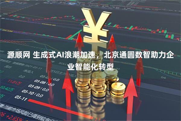 源顺网 生成式AI浪潮加速，北京通圆数智助力企业智能化转型