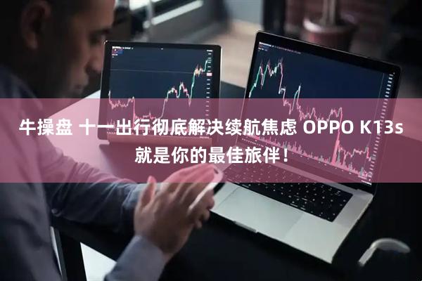 牛操盘 十一出行彻底解决续航焦虑 OPPO K13s就是你的最佳旅伴！