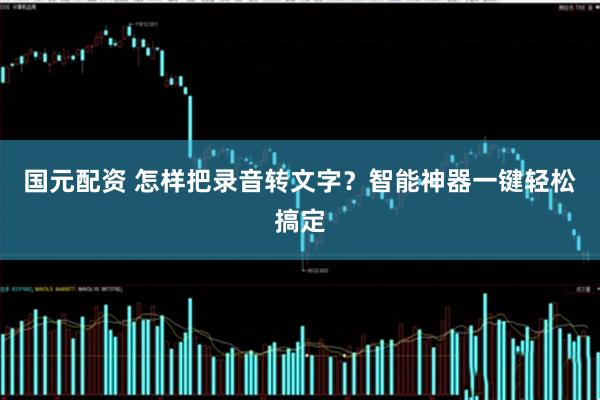 国元配资 怎样把录音转文字？智能神器一键轻松搞定