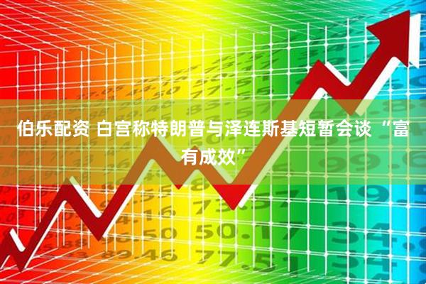 伯乐配资 白宫称特朗普与泽连斯基短暂会谈 “富有成效”