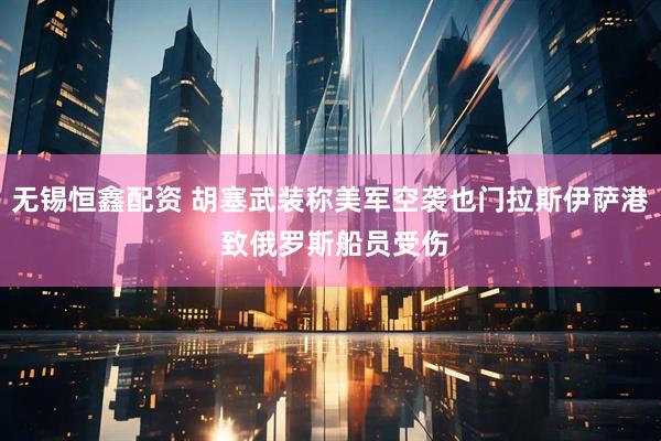 无锡恒鑫配资 胡塞武装称美军空袭也门拉斯伊萨港 致俄罗斯船员受伤