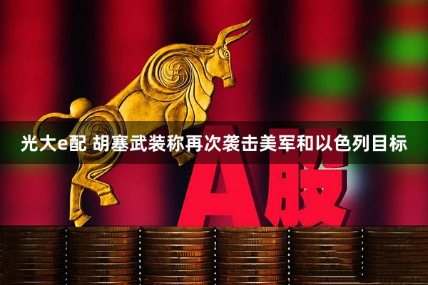 光大e配 胡塞武装称再次袭击美军和以色列目标