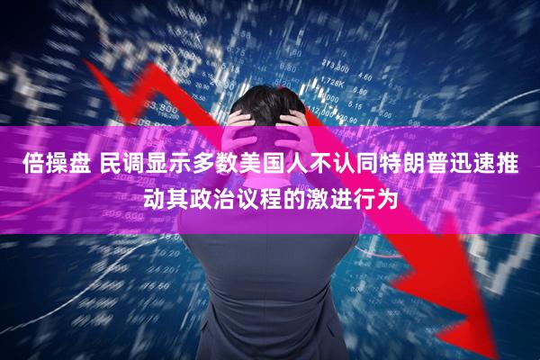 倍操盘 民调显示多数美国人不认同特朗普迅速推动其政治议程的激进行为