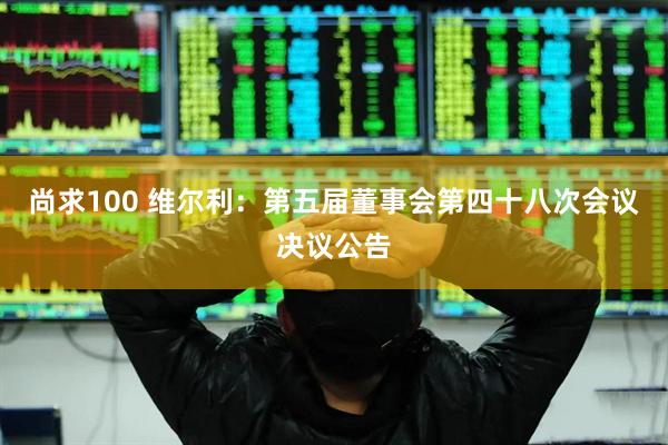 尚求100 维尔利：第五届董事会第四十八次会议决议公告