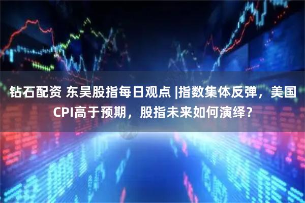 钻石配资 东吴股指每日观点 |指数集体反弹，美国CPI高于预期，股指未来如何演绎？