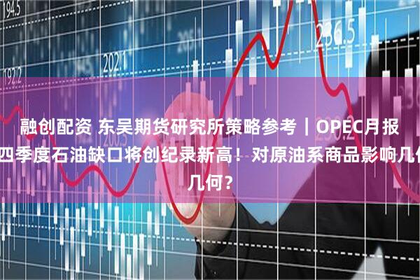 融创配资 东吴期货研究所策略参考｜OPEC月报：四季度石油缺口将创纪录新高！对原油系商品影响几何？