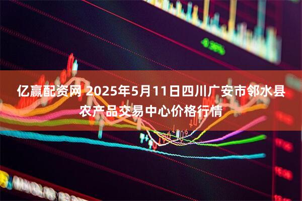 亿赢配资网 2025年5月11日四川广安市邻水县农产品交易中心价格行情