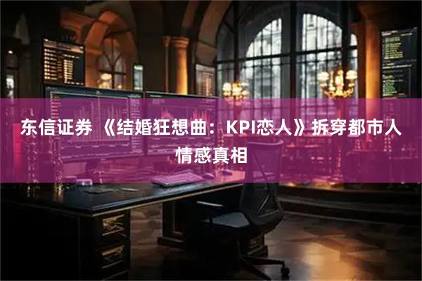 东信证券 《结婚狂想曲：KPI恋人》拆穿都市人情感真相
