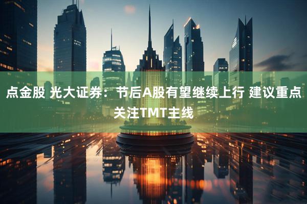 点金股 光大证券：节后A股有望继续上行 建议重点关注TMT主线