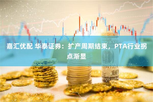 嘉汇优配 华泰证券：扩产周期结束，PTA行业拐点渐显