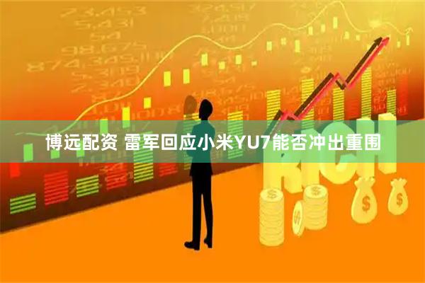 博远配资 雷军回应小米YU7能否冲出重围