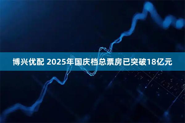 博兴优配 2025年国庆档总票房已突破18亿元