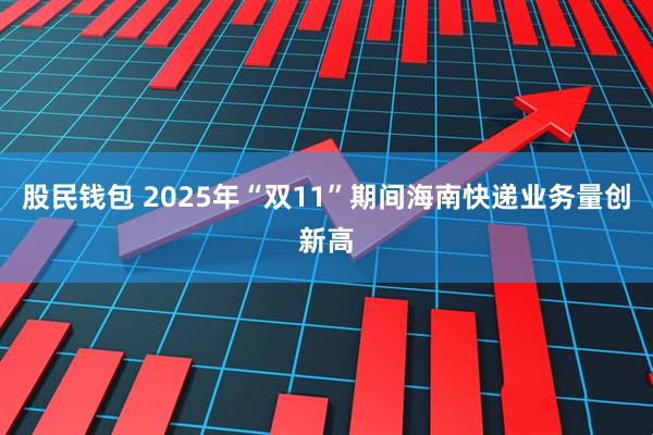 股民钱包 2025年“双11”期间海南快递业务量创新高