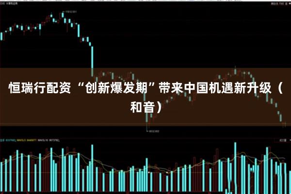 恒瑞行配资 “创新爆发期”带来中国机遇新升级(和音)
