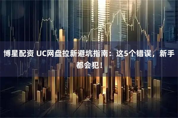 博星配资 UC网盘拉新避坑指南:这5个错误,新手都会犯!