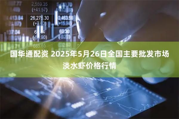 国华通配资 2025年5月26日全国主要批发市场淡水虾价格行情