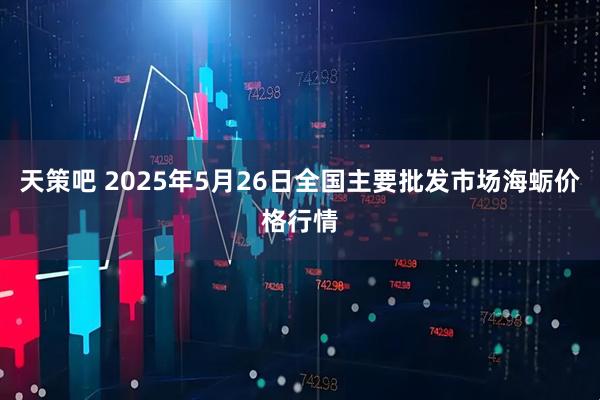 天策吧 2025年5月26日全国主要批发市场海蛎价格行情