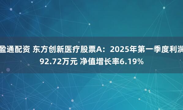盈通配资 东方创新医疗股票A：2025年第一季度利润92.72万元 净值增长率6.19%