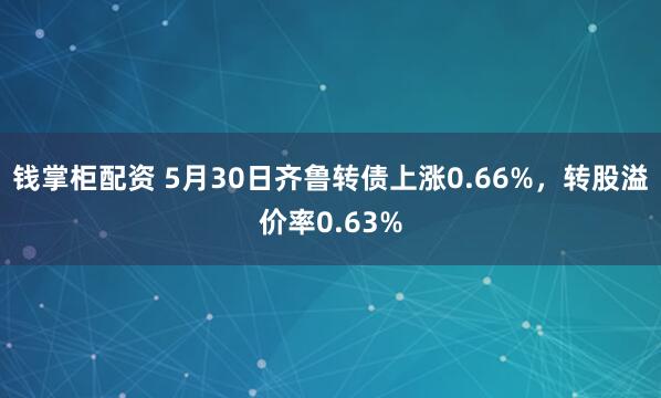 钱掌柜配资 5月30日齐鲁转债上涨0.66%，转股溢价率0.63%