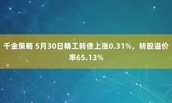 千金策略 5月30日精工转债上涨0.31%,转股溢价率65.13%