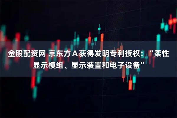 金股配资网 京东方Ａ获得发明专利授权：“柔性显示模组、显示装置和电子设备”
