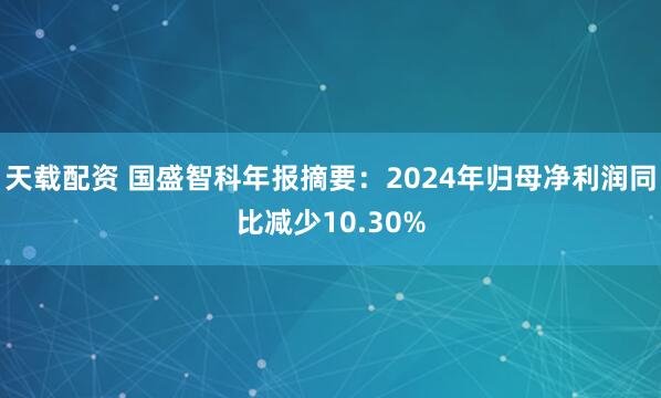 天载配资 国盛智科年报摘要：2024年归母净利润同比减少10.30%