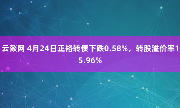 云燚网 4月24日正裕转债下跌0.58%，转股溢价率15.96%