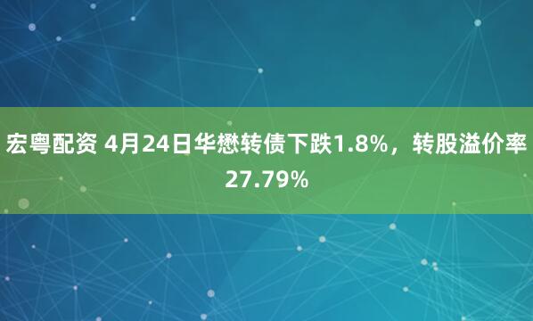 宏粤配资 4月24日华懋转债下跌1.8%，转股溢价率27.79%