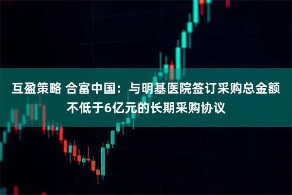 互盈策略 合富中国：与明基医院签订采购总金额不低于6亿元的长期采购协议