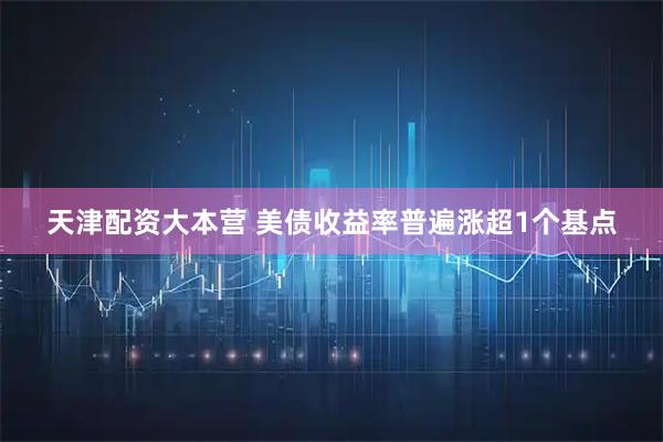 天津配资大本营 美债收益率普遍涨超1个基点