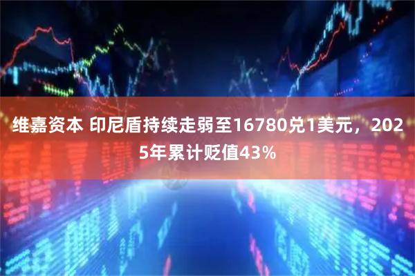 维嘉资本 印尼盾持续走弱至16780兑1美元，2025年累计贬值43%