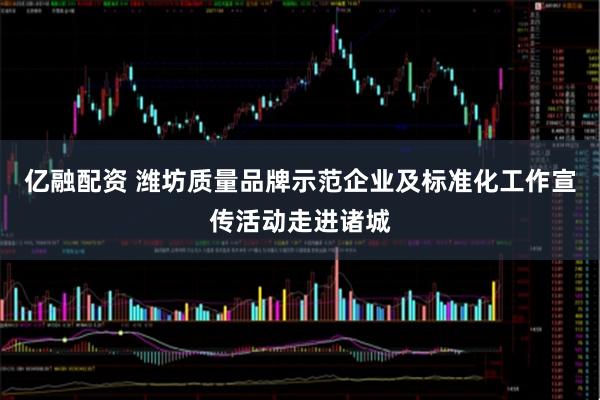 亿融配资 潍坊质量品牌示范企业及标准化工作宣传活动走进诸城