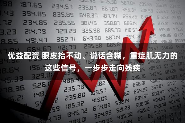 优益配资 眼皮抬不动、说话含糊，重症肌无力的这些信号，一步步走向残疾