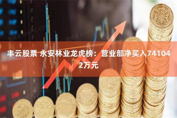 丰云股票 永安林业龙虎榜：营业部净买入741042万元