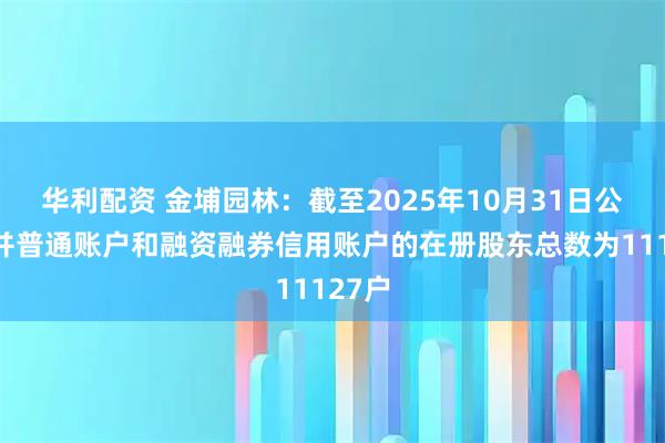 华利配资 金埔园林：截至2025年10月31日公司合并普通账户和融资融券信用账户的在册股东总数为11127户
