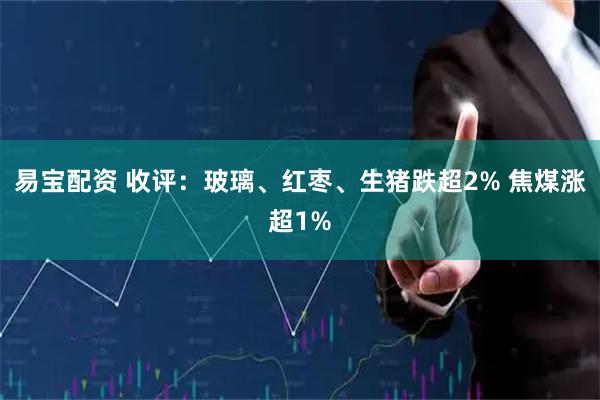 易宝配资 收评：玻璃、红枣、生猪跌超2% 焦煤涨超1%