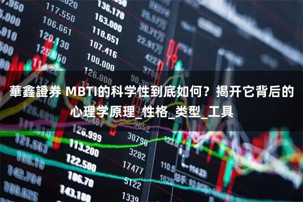 華鑫證券 MBTI的科学性到底如何？揭开它背后的心理学原理_性格_类型_工具