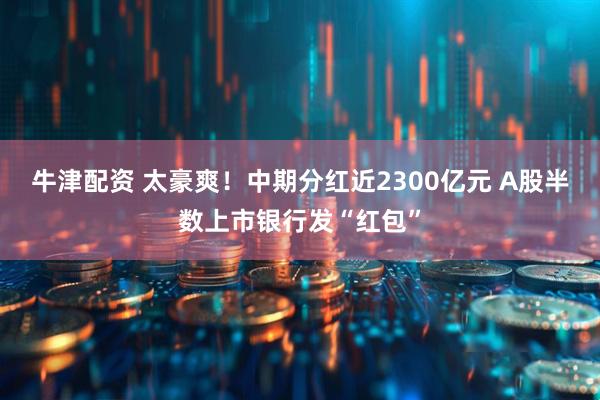 牛津配资 太豪爽！中期分红近2300亿元 A股半数上市银行发“红包”