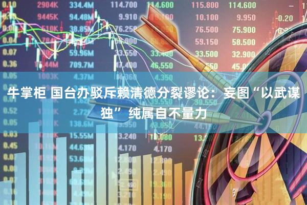 牛掌柜 国台办驳斥赖清德分裂谬论：妄图“以武谋独” 纯属自不量力